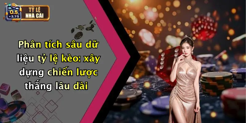 Phân tích sâu dữ liệu tỷ lệ kèo: xây dựng chiến lược thắng lâu dài